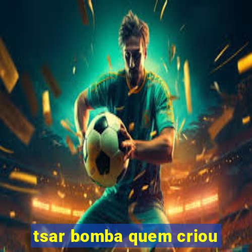 tsar bomba quem criou